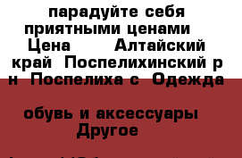 парадуйте себя приятными ценами! › Цена ­ 1 - Алтайский край, Поспелихинский р-н, Поспелиха с. Одежда, обувь и аксессуары » Другое   